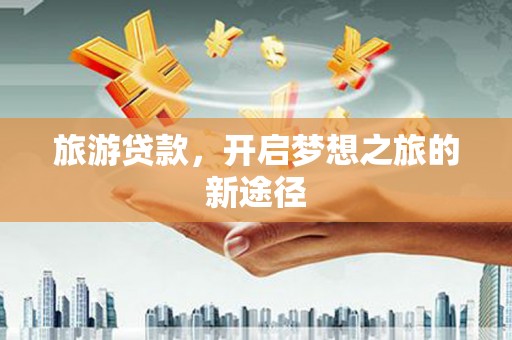 乌尔禾旅游贷款，开启梦想之旅的新途径