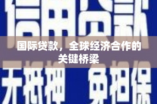 乌尔禾国际贷款，全球经济合作的关键桥梁