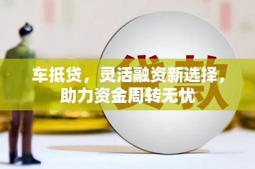 乌尔禾车抵贷，灵活融资新选择，助力资金周转无忧