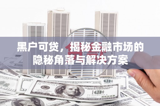 乌尔禾黑户可贷，揭秘金融市场的隐秘角落与解决方案