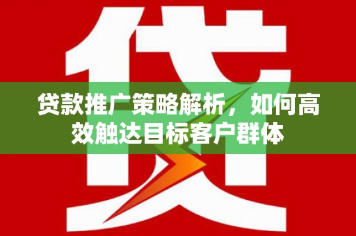 乌尔禾贷款推广策略解析，如何高效触达目标客户群体