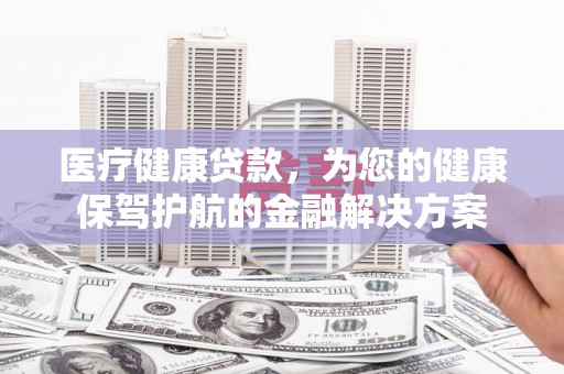 乌尔禾医疗健康贷款，为您的健康保驾护航的金融解决方案