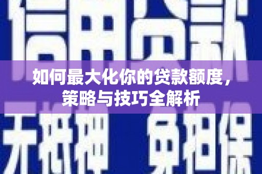 乌尔禾如何最大化你的贷款额度，策略与技巧全解析