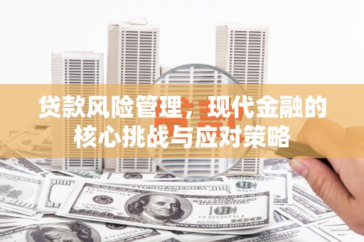 乌尔禾贷款风险管理，现代金融的核心挑战与应对策略