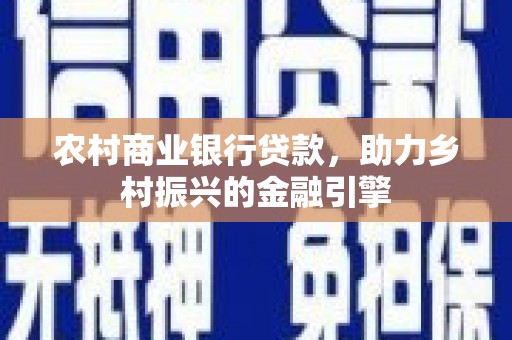 乌尔禾农村商业银行贷款，助力乡村振兴的金融引擎