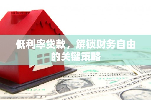 乌尔禾低利率贷款，解锁财务自由的关键策略