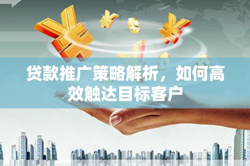 乌尔禾贷款推广策略解析，如何高效触达目标客户