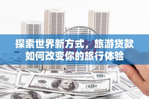 乌尔禾探索世界新方式，旅游贷款如何改变你的旅行体验