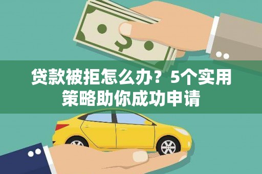 乌尔禾贷款被拒怎么办？5个实用策略助你成功申请