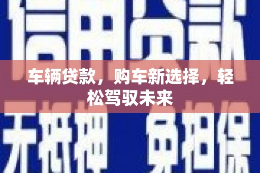 乌尔禾车辆贷款，购车新选择，轻松驾驭未来