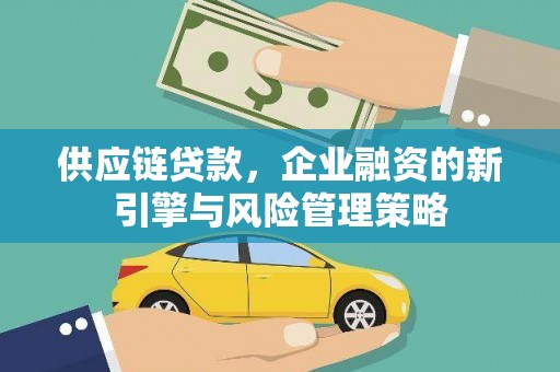 乌尔禾供应链贷款，企业融资的新引擎与风险管理策略