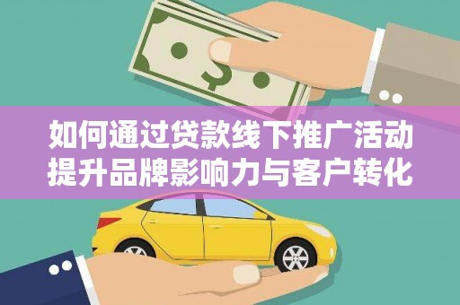 乌尔禾如何通过贷款线下推广活动提升品牌影响力与客户转化率