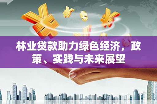 乌尔禾林业贷款助力绿色经济，政策、实践与未来展望