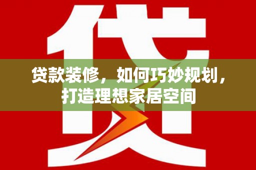 乌尔禾贷款装修，如何巧妙规划，打造理想家居空间