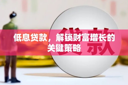 乌尔禾低息贷款，解锁财富增长的关键策略