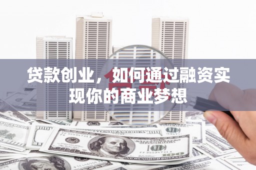 乌尔禾贷款创业，如何通过融资实现你的商业梦想