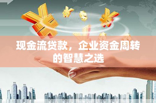 乌尔禾现金流贷款，企业资金周转的智慧之选