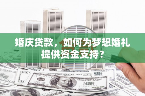 乌尔禾婚庆贷款，如何为梦想婚礼提供资金支持？