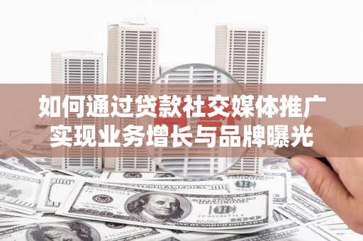 乌尔禾如何通过贷款社交媒体推广实现业务增长与品牌曝光
