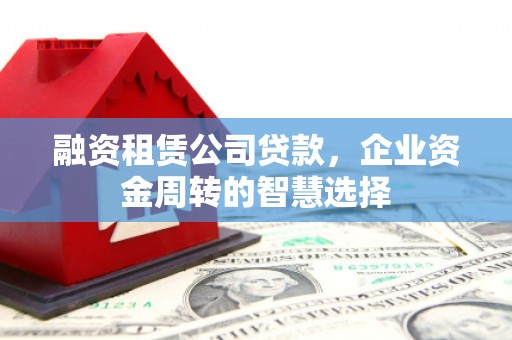 乌尔禾融资租赁公司贷款，企业资金周转的智慧选择