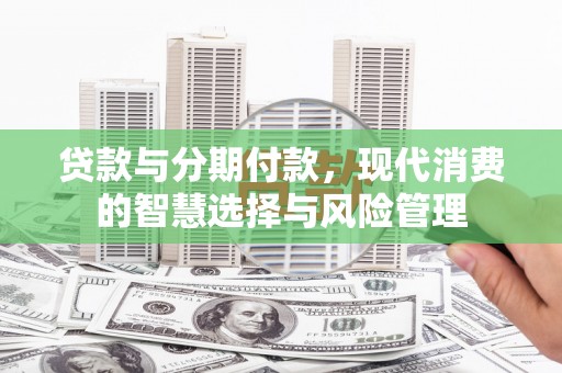 乌尔禾贷款与分期付款，现代消费的智慧选择与风险管理