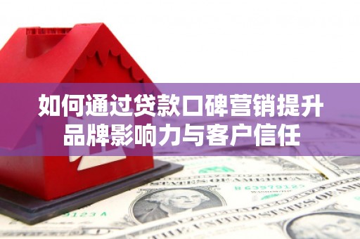 乌尔禾如何通过贷款口碑营销提升品牌影响力与客户信任