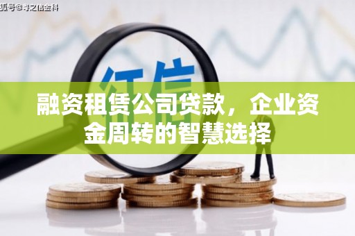 乌尔禾融资租赁公司贷款，企业资金周转的智慧选择