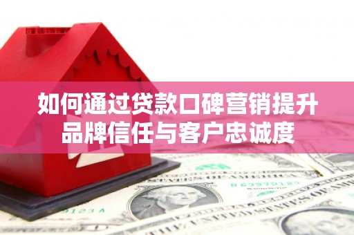 乌尔禾如何通过贷款口碑营销提升品牌信任与客户忠诚度