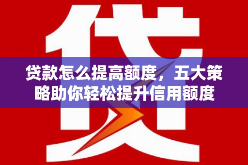 乌尔禾贷款怎么提高额度，五大策略助你轻松提升信用额度