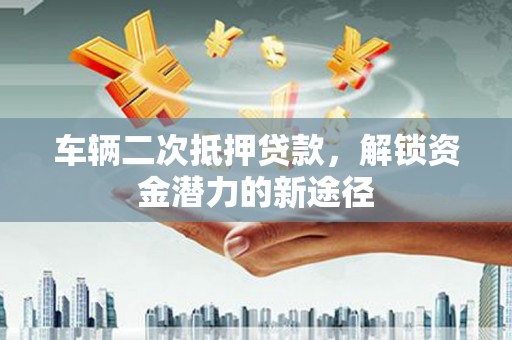 乌尔禾车辆二次抵押贷款，解锁资金潜力的新途径