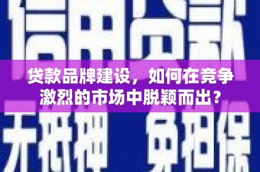 乌尔禾贷款品牌建设，如何在竞争激烈的市场中脱颖而出？