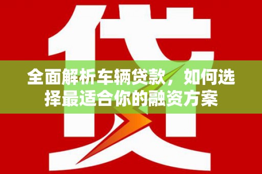 乌尔禾全面解析车辆贷款，如何选择最适合你的融资方案
