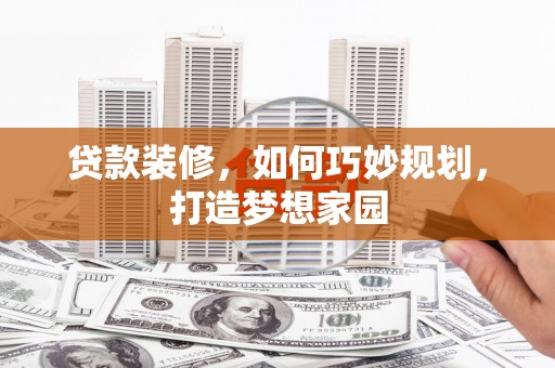 乌尔禾贷款装修，如何巧妙规划，打造梦想家园