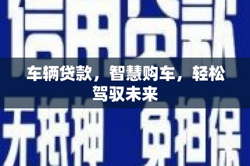 乌尔禾车辆贷款，智慧购车，轻松驾驭未来