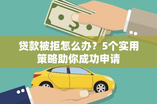 乌尔禾贷款被拒怎么办？5个实用策略助你成功申请