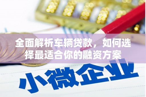 乌尔禾全面解析车辆贷款，如何选择最适合你的融资方案