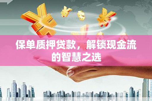 乌尔禾保单质押贷款，解锁现金流的智慧之选