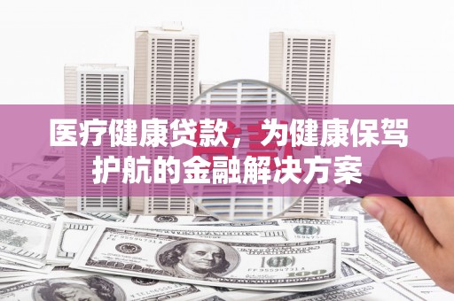 乌尔禾医疗健康贷款，为健康保驾护航的金融解决方案