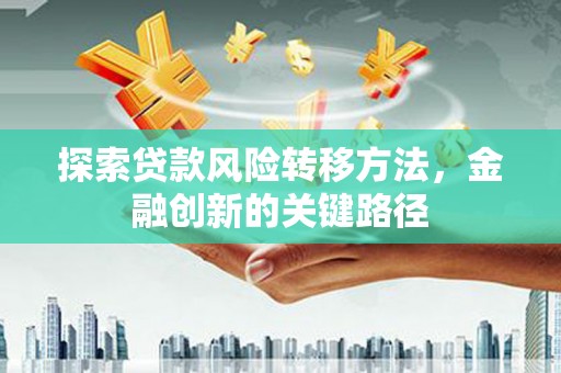 乌尔禾探索贷款风险转移方法，金融创新的关键路径