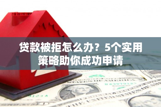 乌尔禾贷款被拒怎么办？5个实用策略助你成功申请