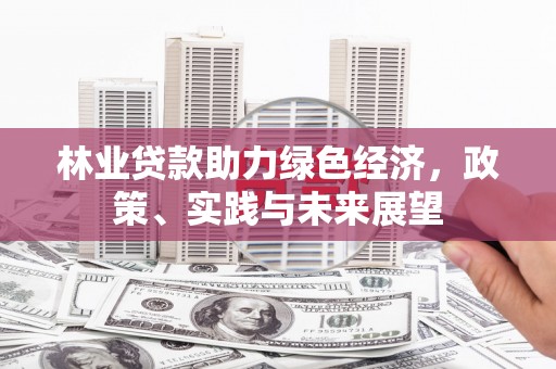 乌尔禾林业贷款助力绿色经济，政策、实践与未来展望