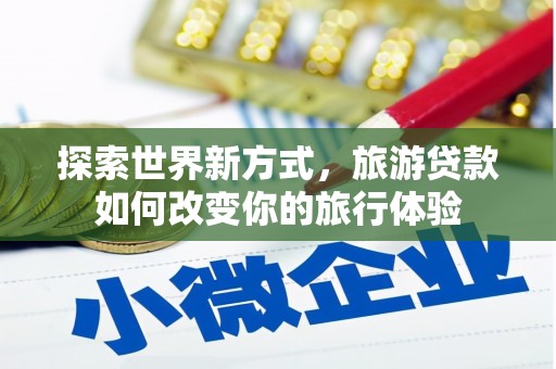 乌尔禾探索世界新方式，旅游贷款如何改变你的旅行体验