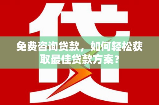 乌尔禾免费咨询贷款，如何轻松获取最佳贷款方案？